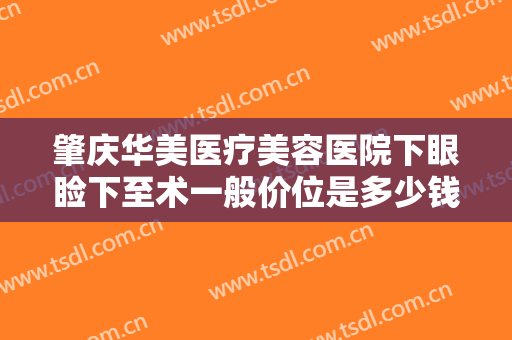 肇庆华美医疗美容医院下眼睑下至术一般价位是多少钱?需要多久恢复?