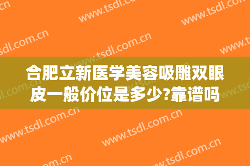 合肥立新医学美容吸雕双眼皮一般价位是多少?靠谱吗?(合肥省立医院做双眼皮大概多少钱)