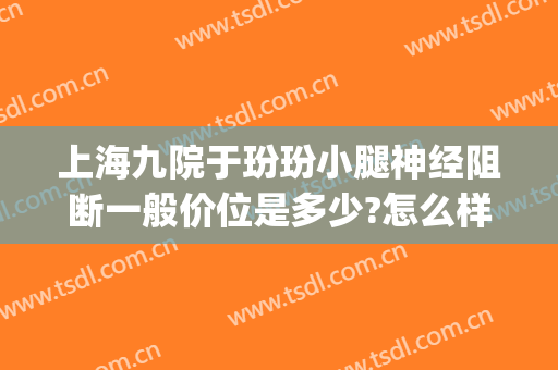 上海九院于玢玢小腿神经阻断一般价位是多少?怎么样?(上海九院小腿神经阻断术)