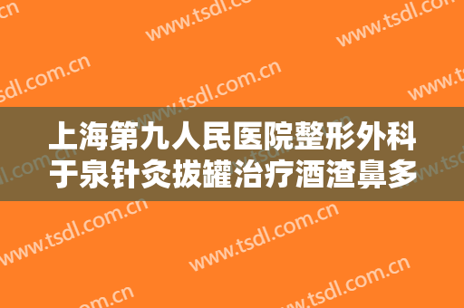 上海第九人民医院整形外科于泉针灸拔罐治疗酒渣鼻多少钱?贵不贵?