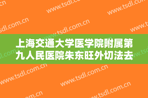 上海交通大学医学院附属第九人民医院朱东旺外切法去眼袋一般多少费用?可靠吗?