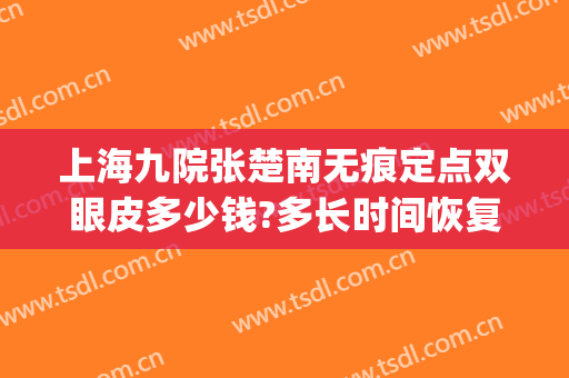 上海九院张楚南无痕定点双眼皮多少钱?多长时间恢复?(定点双眼皮恢复期多久)