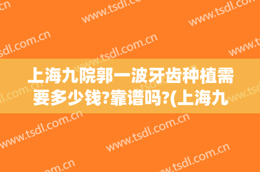 上海九院郭一波牙齿种植需要多少钱?靠谱吗?(上海九院 种植牙价格)