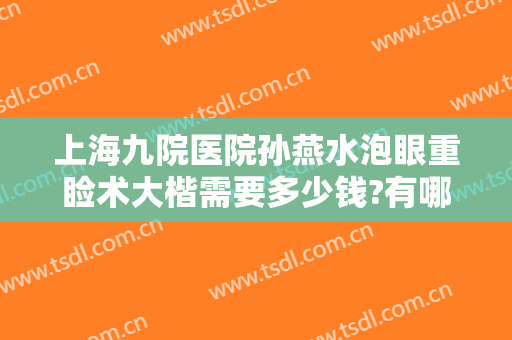 上海九院医院孙燕水泡眼重睑术大楷需要多少钱?有哪些优势?