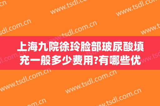 上海九院徐玲脸部玻尿酸填充一般多少费用?有哪些优势?(上海九院打玻尿酸价格)