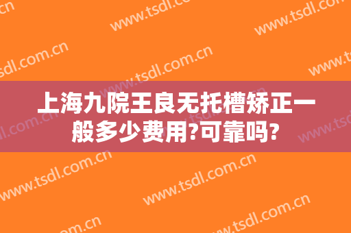 上海九院王良无托槽矫正一般多少费用?可靠吗?
