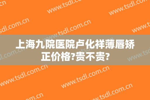 上海九院医院卢化祥薄唇矫正价格?贵不贵?