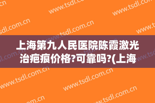 上海第九人民医院陈霞激光治疤痕价格?可靠吗?(上海第九人民医院激光祛疤价格)