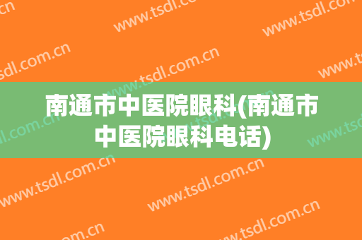 南通市中医院眼科(南通市中医院眼科电话)