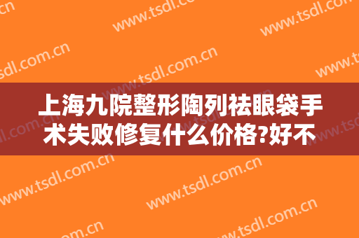 上海九院整形陶列祛眼袋手术失败修复什么价格?好不好?