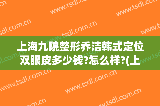 上海九院整形乔洁韩式定位双眼皮多少钱?怎么样?(上海九院苏薇洁割双眼皮费用)