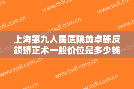 上海第九人民医院黄卓砾反颌矫正术一般价位是多少钱?需要多久恢复?