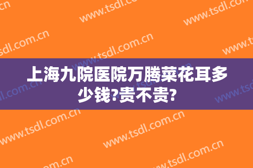 上海九院医院万腾菜花耳多少钱?贵不贵?