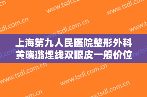 上海第九人民医院整形外科黄晓璐埋线双眼皮一般价位是多少费用?好不好?