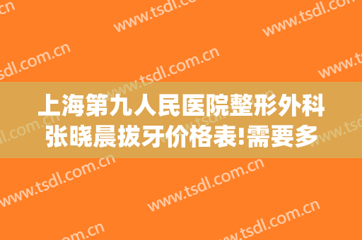上海第九人民医院整形外科张晓晨拔牙价格表!需要多久恢复?(上海第九人民医院拔牙流程)