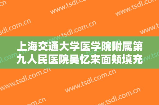 上海交通大学医学院附属第九人民医院吴忆来面颊填充术价格?需要多久恢复?