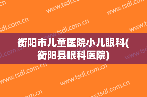 衡阳市儿童医院小儿眼科(衡阳县眼科医院)