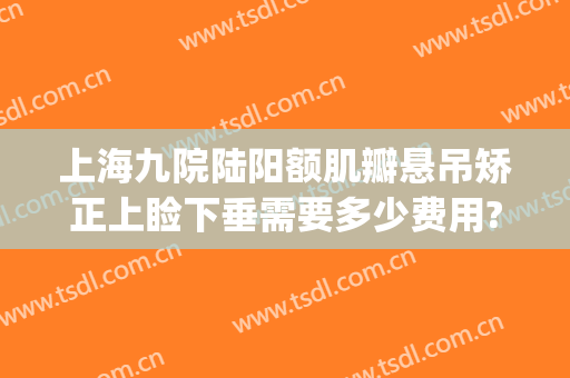 上海九院陆阳额肌瓣悬吊矫正上睑下垂需要多少费用?贵不贵?(上海上睑下垂矫正多少钱)