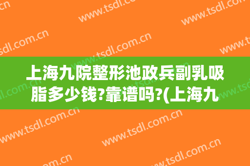 上海九院整形池政兵副乳吸脂多少钱?靠谱吗?(上海九院整形抽脂多少钱)