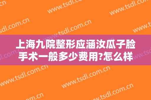 上海九院整形应涵汝瓜子脸手术一般多少费用?怎么样?