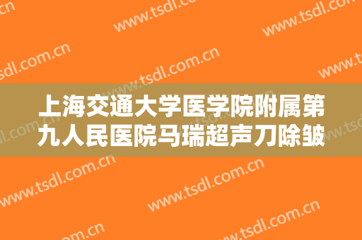 上海交通大学医学院附属第九人民医院马瑞超声刀除皱价钱?多长时间恢复?