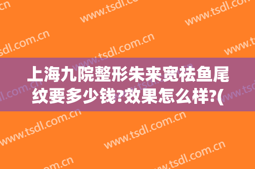 上海九院整形朱来宽祛鱼尾纹要多少钱?效果怎么样?(上海九院鱼尾纹除皱价格)