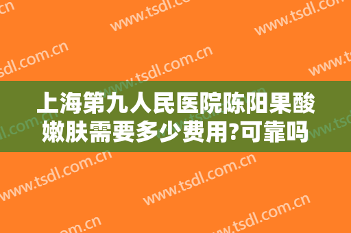 上海第九人民医院陈阳果酸嫩肤需要多少费用?可靠吗?