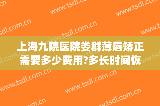上海九院医院娄群薄唇矫正需要多少费用?多长时间恢复?(上海九院做厚唇改薄)