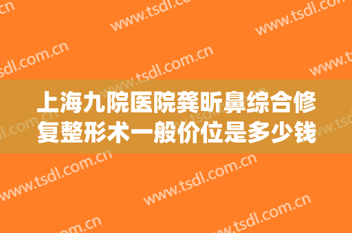 上海九院医院龚昕鼻综合修复整形术一般价位是多少钱?怎么样?(上海第九医院鼻子整形多少钱)