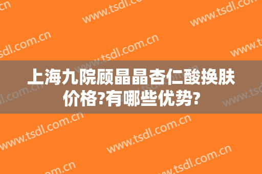 上海九院顾晶晶杏仁酸换肤价格?有哪些优势?