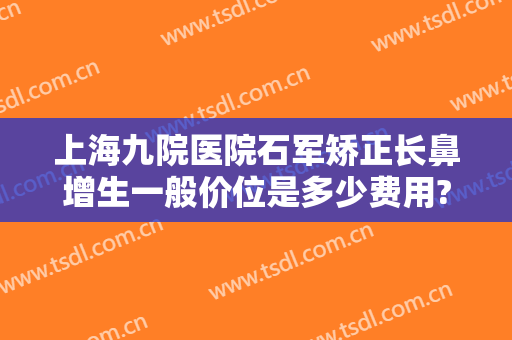 上海九院医院石军矫正长鼻增生一般价位是多少费用?多长时间恢复?