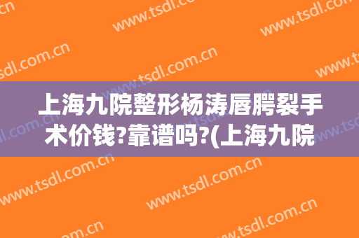 上海九院整形杨涛唇腭裂手术价钱?靠谱吗?(上海九院唇腭裂手术多少钱)