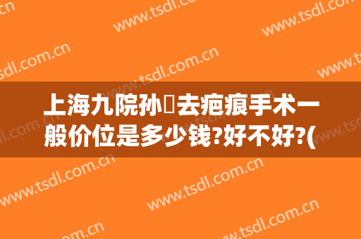 上海九院孙喆去疤痕手术一般价位是多少钱?好不好?(上海第九医院祛疤费用)
