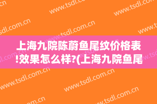 上海九院陈蔚鱼尾纹价格表!效果怎么样?(上海九院鱼尾纹除皱价格)