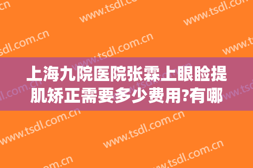上海九院医院张霖上眼睑提肌矫正需要多少费用?有哪些优势?(上海九院上睑下垂矫正多少钱)