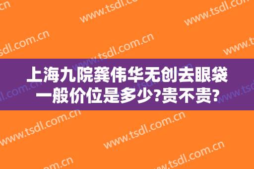 上海九院龚伟华无创去眼袋一般价位是多少?贵不贵?