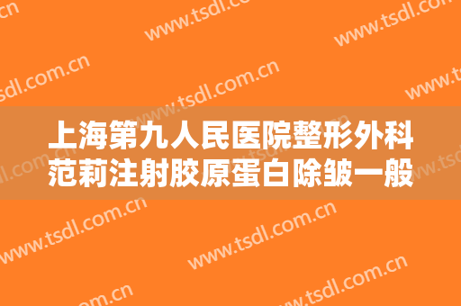 上海第九人民医院整形外科范莉注射胶原蛋白除皱一般价位是多少?有哪些优势?