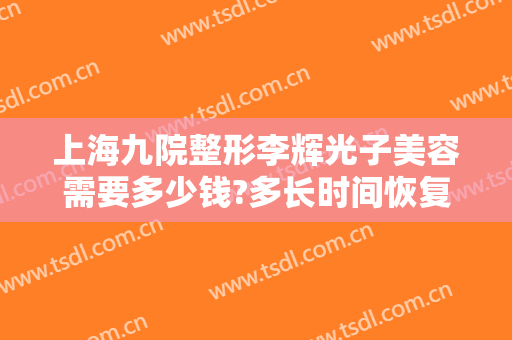 上海九院整形李辉光子美容需要多少钱?多长时间恢复?