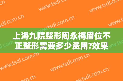 上海九院整形周永梅眉位不正整形需要多少费用?效果怎么样?
