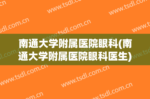 南通大学附属医院眼科(南通大学附属医院眼科医生)