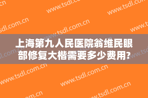 上海第九人民医院翁维民眼部修复大楷需要多少费用?靠谱吗?