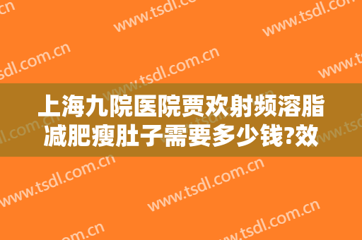上海九院医院贾欢射频溶脂减肥瘦肚子需要多少钱?效果怎么样?