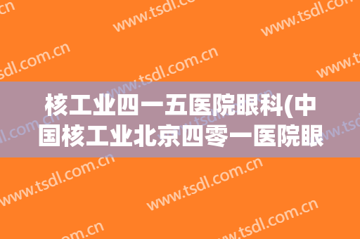核工业四一五医院眼科(中国核工业北京四零一医院眼科)