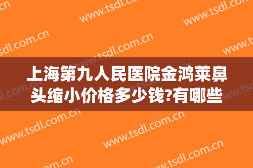 上海第九人民医院金鸿莱鼻头缩小价格多少钱?有哪些优势?(上海九院鼻翼缩小手术价格)