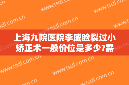 上海九院医院李威睑裂过小矫正术一般价位是多少?需要多久恢复?