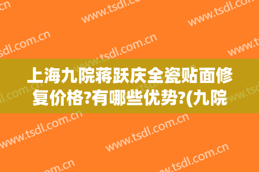 上海九院蒋跃庆全瓷贴面修复价格?有哪些优势?(九院瓷贴面价格是多少)