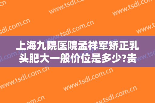上海九院医院孟祥军矫正乳头肥大一般价位是多少?贵不贵?
