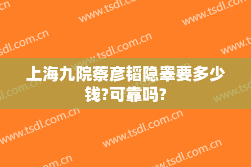 上海九院蔡彦韬隐睾要多少钱?可靠吗?