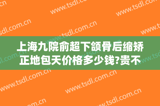 上海九院俞超下颌骨后缩矫正地包天价格多少钱?贵不贵?(上海第九人民医院下颌骨整形)