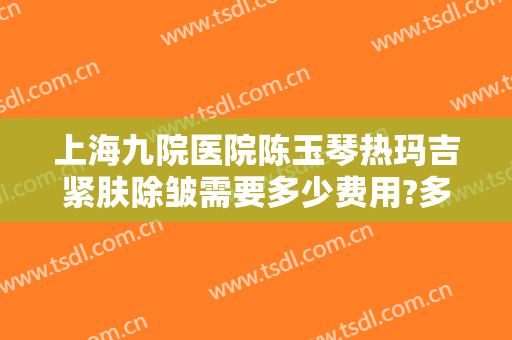 上海九院医院陈玉琴热玛吉紧肤除皱需要多少费用?多长时间恢复?